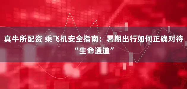 真牛所配资 乘飞机安全指南：暑期出行如何正确对待“生命通道”