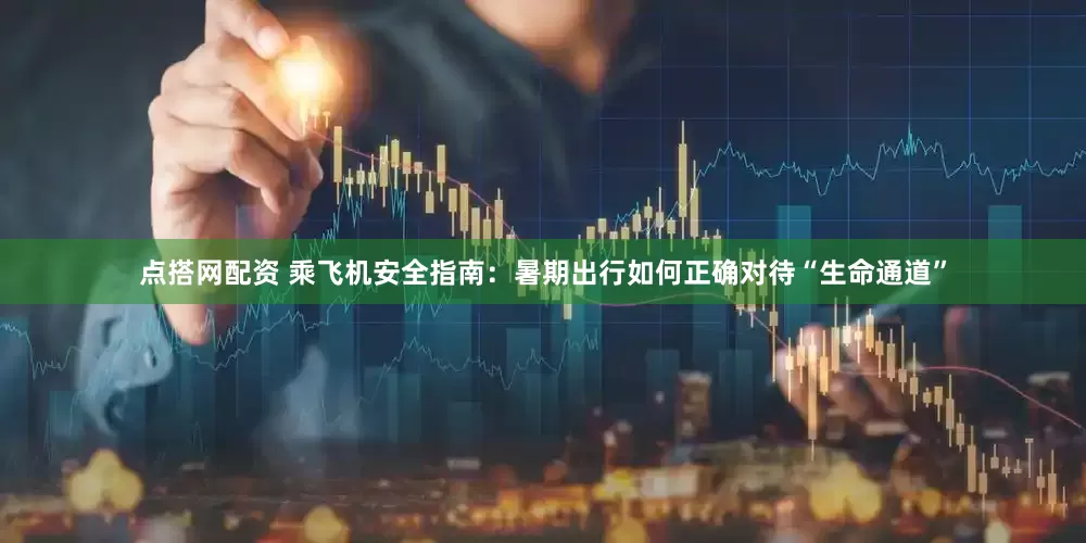 点搭网配资 乘飞机安全指南：暑期出行如何正确对待“生命通道”