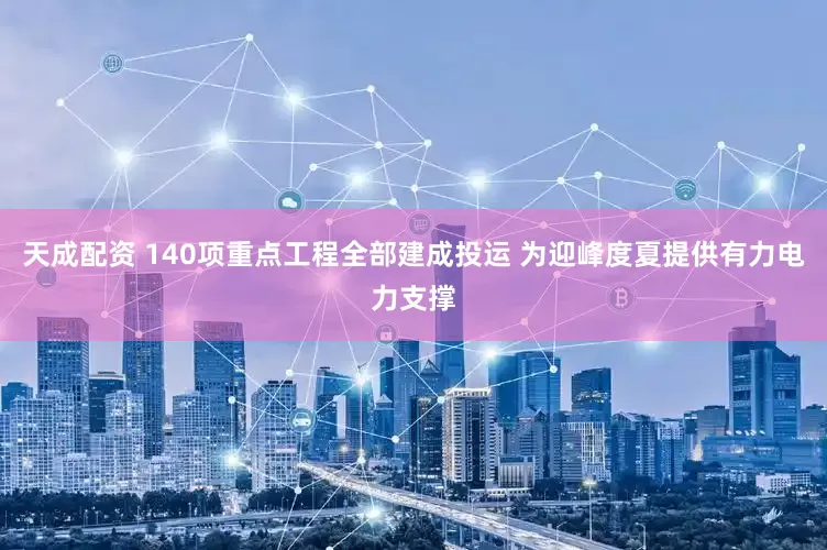 天成配资 140项重点工程全部建成投运 为迎峰度夏提供有力电力支撑