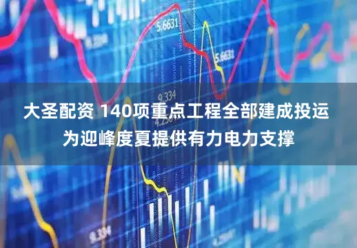 大圣配资 140项重点工程全部建成投运 为迎峰度夏提供有力电力支撑