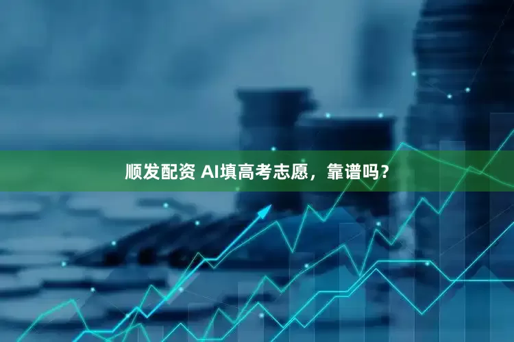 顺发配资 AI填高考志愿，靠谱吗？