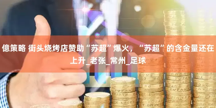 億策略 街头烧烤店赞助“苏超”爆火，“苏超”的含金量还在上升_老张_常州_足球