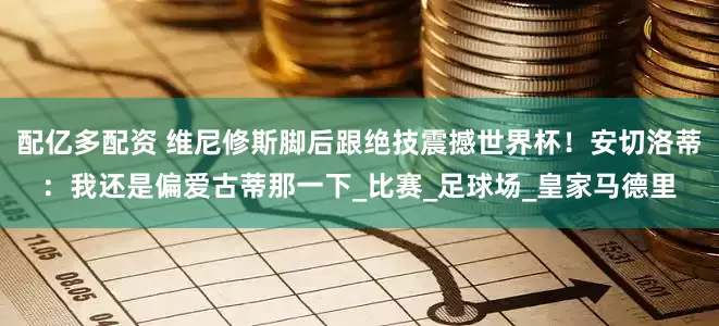 配亿多配资 维尼修斯脚后跟绝技震撼世界杯！安切洛蒂：我还是偏爱古蒂那一下_比赛_足球场_皇家马德里
