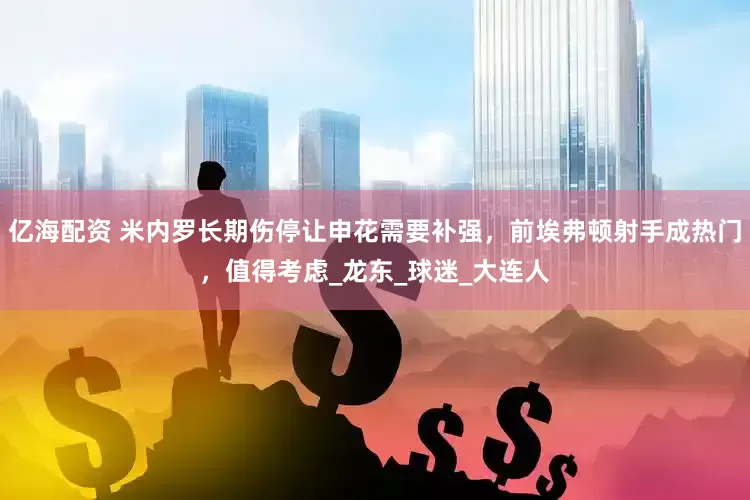 亿海配资 米内罗长期伤停让申花需要补强，前埃弗顿射手成热门，值得考虑_龙东_球迷_大连人