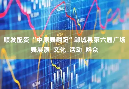 顺发配资 “中原舞翩跹”郸城县第六届广场舞展演_文化_活动_群众